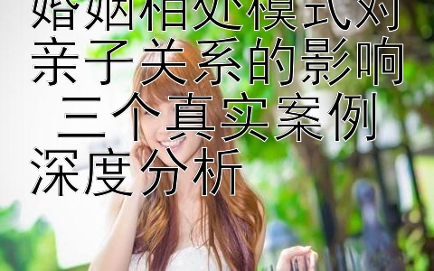 婚姻相处模式对亲子关系的影响 三个真实案例深度分析