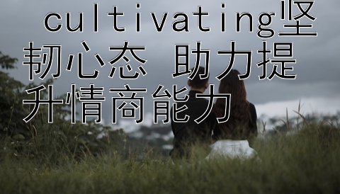  cultivating坚韧心态 助力提升情商能力