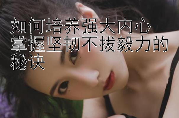 如何培养强大内心  
掌握坚韧不拔毅力的秘诀